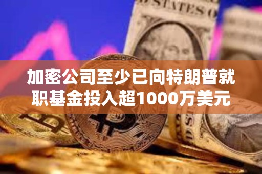 加密公司至少已向特朗普就职基金投入超1000万美元，正争夺数字资产咨询委员会席位