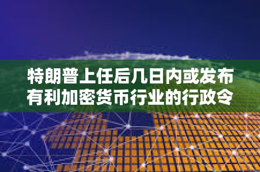 特朗普上任后几日内或发布有利加密货币行业的行政令