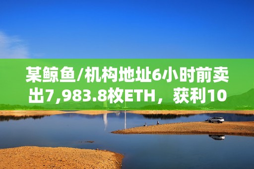 某鲸鱼/机构地址6小时前卖出7,983.8枚ETH，获利105万美元