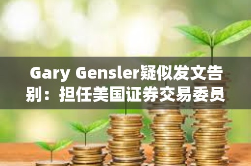 Gary Gensler疑似发文告别：担任美国证券交易委员会主席是一生的荣幸