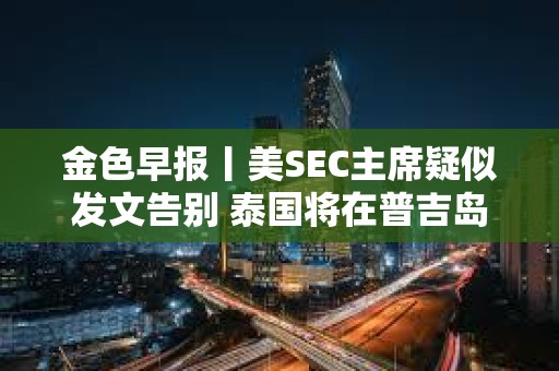 金色早报丨美SEC主席疑似发文告别 泰国将在普吉岛推出加密支付