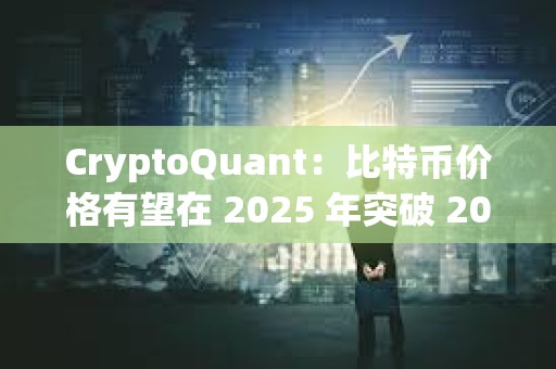 CryptoQuant：比特币价格有望在 2025 年突破 20 万美元