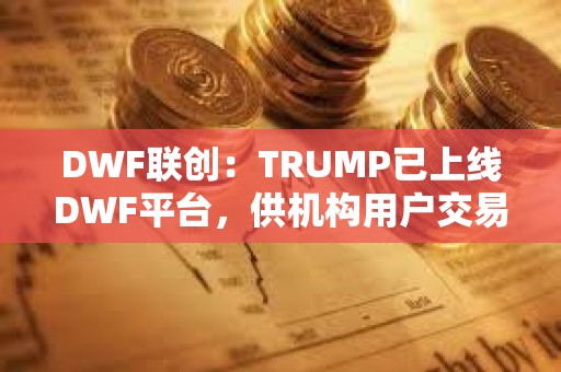 DWF联创：TRUMP已上线DWF平台，供机构用户交易