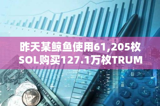 昨天某鲸鱼使用61,205枚SOL购买127.1万枚TRUMP，目前浮盈2141万美元