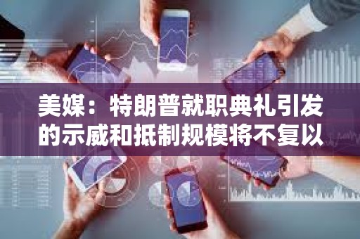 美媒：特朗普就职典礼引发的示威和抵制规模将不复以往