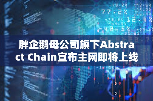 胖企鹅母公司旗下Abstract Chain宣布主网即将上线