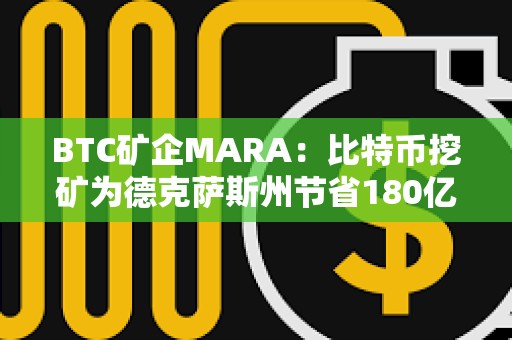 BTC矿企MARA：比特币挖矿为德克萨斯州节省180亿美元成本