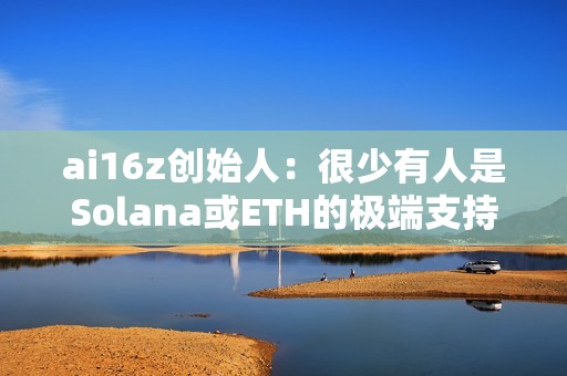 ai16z创始人：很少有人是Solana或ETH的极端支持者，我们会在有用户的地方进行建设