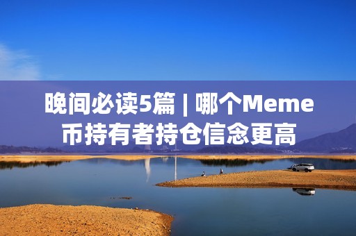 晚间必读5篇 | 哪个Meme币持有者持仓信念更高