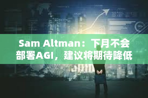 Sam Altman：下月不会部署AGI，建议将期待降低100倍