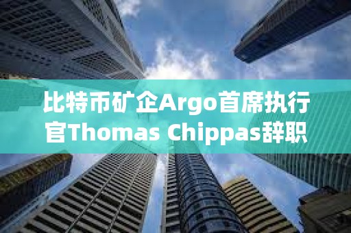 比特币矿企Argo首席执行官Thomas Chippas辞职