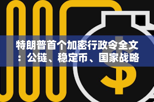 特朗普首个加密行政令全文：公链、稳定币、国家战略储备等10大要点速览