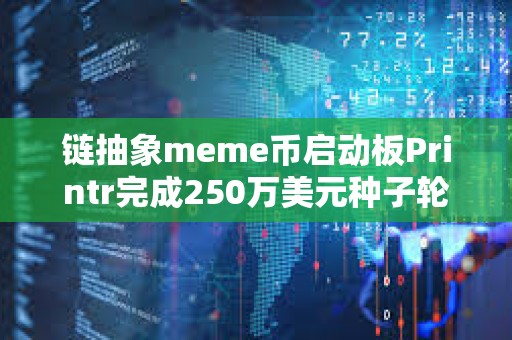 链抽象meme币启动板Printr完成250万美元种子轮前融资，Axelar基金会等参投