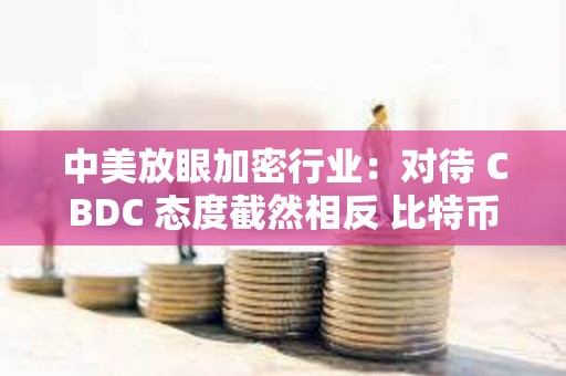 中美放眼加密行业：对待 CBDC 态度截然相反 比特币或成关键战场？