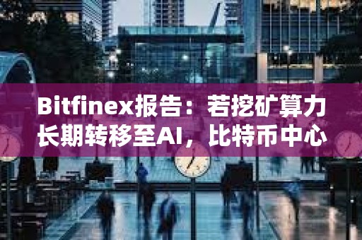 Bitfinex报告：若挖矿算力长期转移至AI，比特币中心化风险将变大