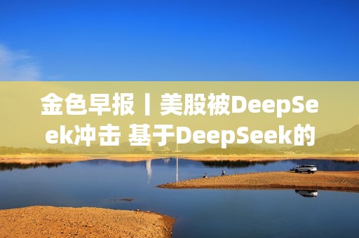 金色早报丨美股被DeepSeek冲击 基于DeepSeek的VVV突破17美元