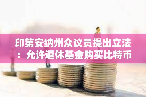 印第安纳州众议员提出立法：允许退休基金购买比特币ETF