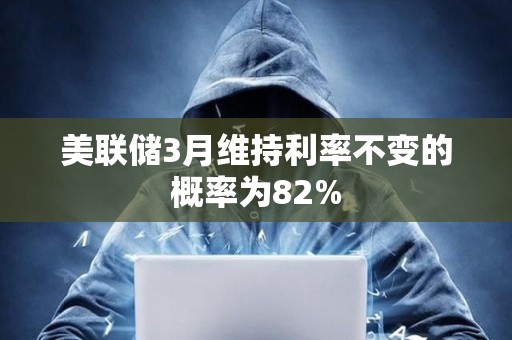 美联储3月维持利率不变的概率为82%