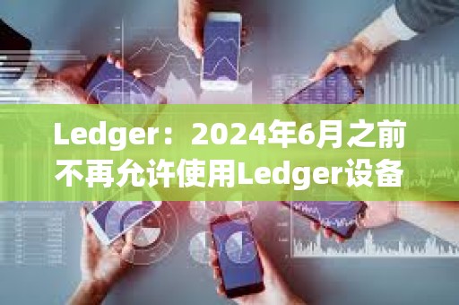 Ledger：2024年6月之前不再允许使用Ledger设备进行盲签