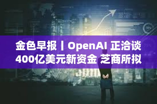 金色早报丨OpenAI 正洽谈400亿美元新资金 芝商所拟于2月24日推出比特币周五期货期权