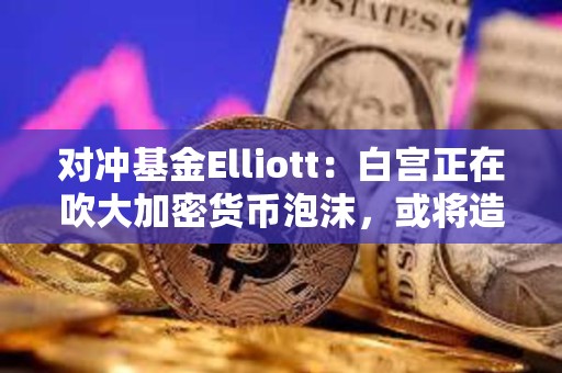 对冲基金Elliott：白宫正在吹大加密货币泡沫，或将造成严重破坏