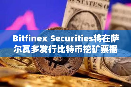 Bitfinex Securities将在萨尔瓦多发行比特币挖矿票据BMN2