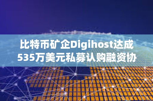 比特币矿企Digihost达成535万美元私募认购融资协议