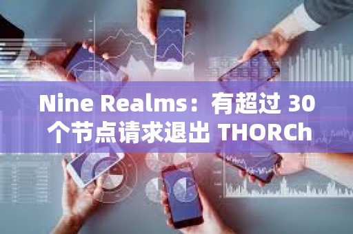 Nine Realms：有超过 30 个节点请求退出 THORChain 网络