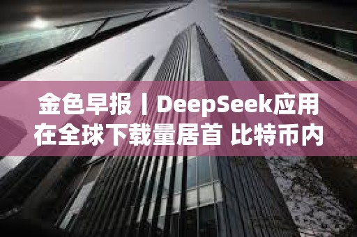 金色早报丨DeepSeek应用在全球下载量居首 比特币内存池清空