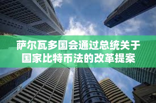 萨尔瓦多国会通过总统关于国家比特币法的改革提案