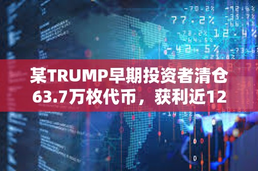 某TRUMP早期投资者清仓63.7万枚代币，获利近1200万美元