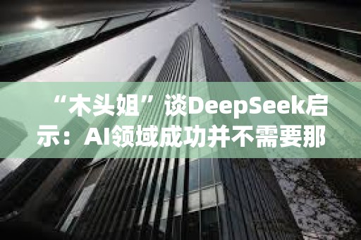 “木头姐”谈DeepSeek启示：AI领域成功并不需要那么多钱，加速了成本崩溃