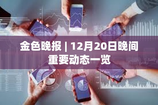 金色晚报 | 12月20日晚间重要动态一览