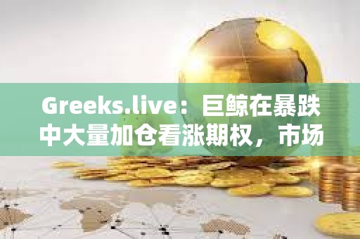 Greeks.live：巨鲸在暴跌中大量加仓看涨期权，市场对未来整体仍保持乐观