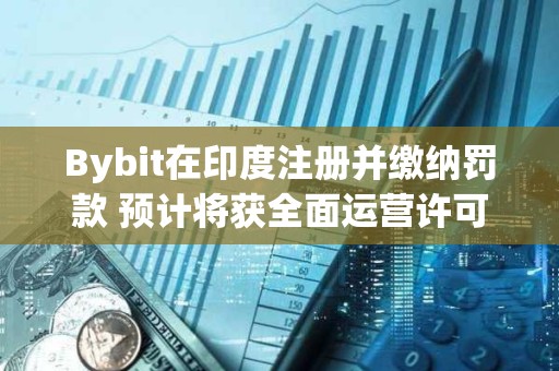 Bybit在印度注册并缴纳罚款 预计将获全面运营许可