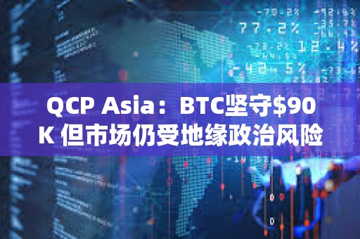 QCP Asia：BTC坚守$90K 但市场仍受地缘政治风险影响