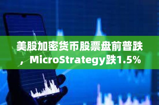 美股加密货币股票盘前普跌，MicroStrategy跌1.5%