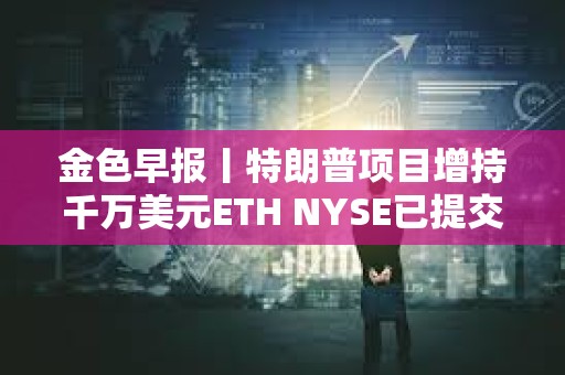 金色早报丨特朗普项目增持千万美元ETH NYSE已提交灰度LTC ETF的19b-4文件申请