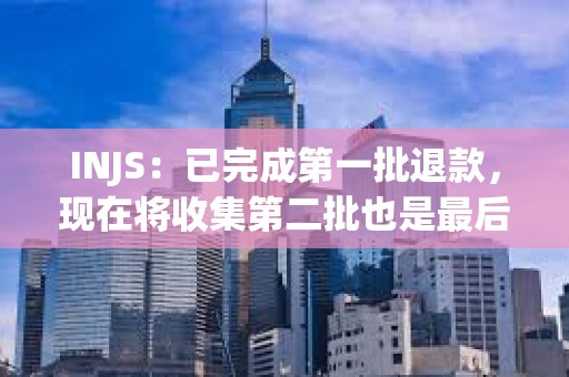 INJS：已完成第一批退款，现在将收集第二批也是最后一批退款