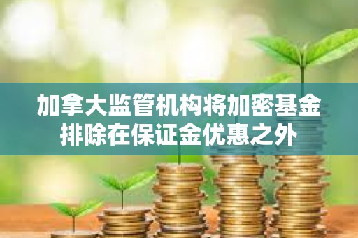 加拿大监管机构将加密基金排除在保证金优惠之外