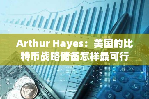 Arthur Hayes：美国的比特币战略储备怎样最可行