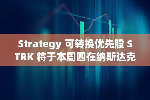 Strategy 可转换优先股 STRK 将于本周四在纳斯达克上市