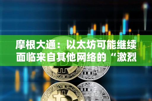 摩根大通：以太坊可能继续面临来自其他网络的“激烈竞争”