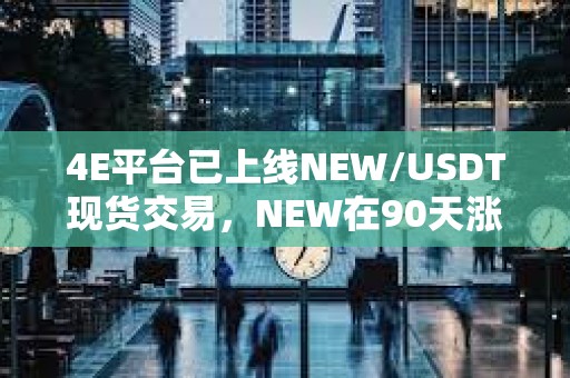 4E平台已上线NEW/USDT现货交易，NEW在90天涨幅超190倍