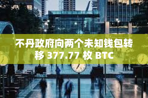 不丹政府向两个未知钱包转移 377.77 枚 BTC