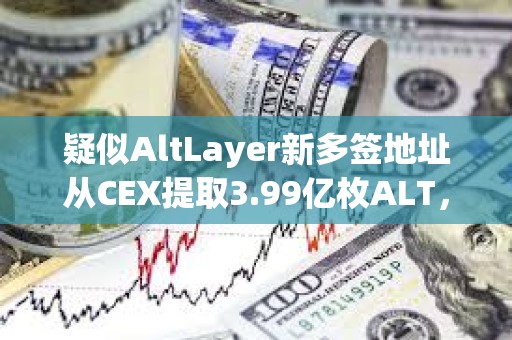 疑似AltLayer新多签地址从CEX提取3.99亿枚ALT，约合1982万美元