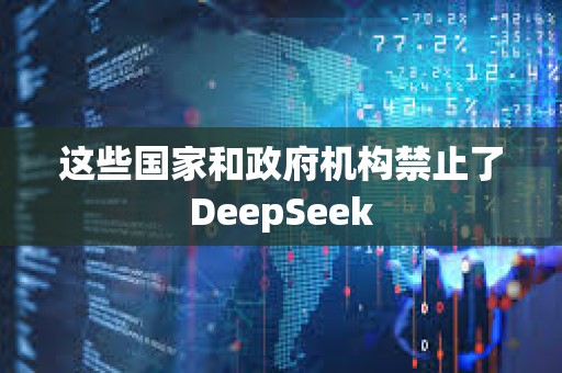 这些国家和政府机构禁止了DeepSeek