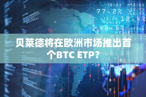 贝莱德将在欧洲市场推出首个BTC ETP？