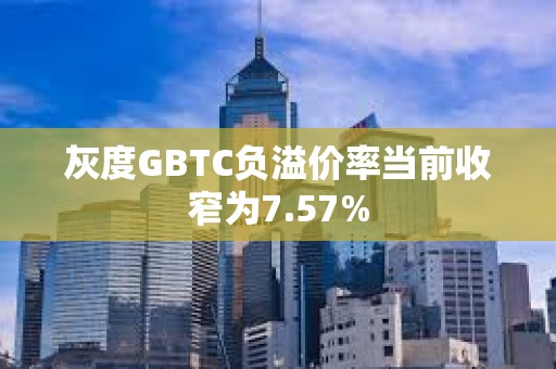 灰度GBTC负溢价率当前收窄为7.57%