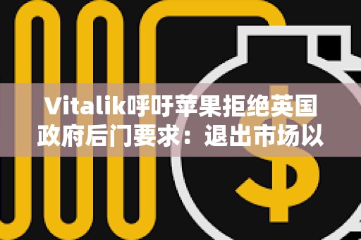 Vitalik呼吁苹果拒绝英国政府后门要求：退出市场以维护加密安全